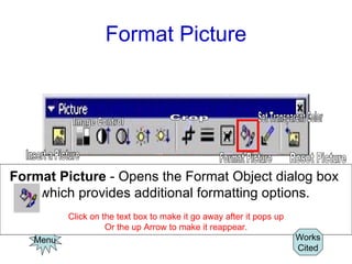 Format Picture Menu Format Picture  - Opens the Format Object dialog box  which provides additional formatting options.   Click on the text box to make it go away after it pops up Or the up Arrow to make it reappear. Works Cited Image Control Insert a Picture Crop Format Picture Set Transparent Color Reset Picture 