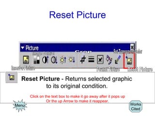 Reset Picture Reset Picture  - Returns selected graphic  to its original condition.   Click on the text box to make it go away after it pops up Or the up Arrow to make it reappear. Menu Works Cited Image Control Insert a Picture Crop Format Picture Set Transparent Color Reset Picture 