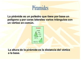 Piramides La pirámide es un poliedro que tiene por base un polígono y por caras laterales varios triángulos con un vértice en común. La altura de la pirámide es la distancia del vértice a la base.  