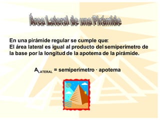 Área Lateral de una Pirámide En una pirámide regular se cumple que: El área lateral es igual al producto del semiperímetro de la base por la longitud de la apotema de la pirámide. A LATERAL  = semiperímetro · apotema 