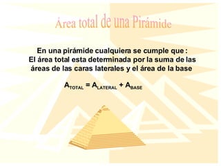 Área total de una Pirámide En una pirámide cualquiera se cumple que   : El área total esta determinada por la suma de las áreas de las caras laterales y el área de la base   A TOTAL  = A LATERAL  + A BASE 