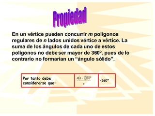 En un vértice pueden concurrir  m  polígonos regulares de  n  lados unidos vértice a vértice. La suma de los ángulos de cada uno de estos polígonos no debe ser mayor de 360º, pues de lo contrario no formarían un “ángulo sólido”.   Propiedad <360º Por tanto debe considerarse que: 