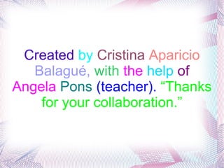 Created   by   Cristina   Aparicio   Balagué,   with   the   help   of   Angela  Pons   (teacher).  “Thanks for your collaboration.” 