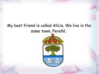 My best friend is called Alicia. We live in the same town, Perelló.  