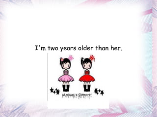 I'm   two   years   older   than   her. 