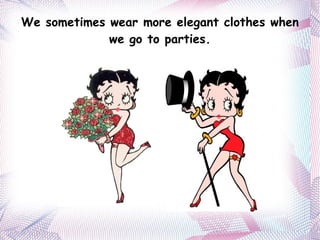 We sometimes wear more elegant clothes when we go to parties. 