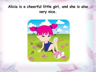 Alicia is a cheerful  little girl, and she is also very nice. 