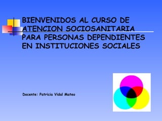 BIENVENIDOS AL CURSO DE
ATENCION SOCIOSANITARIA
PARA PERSONAS DEPENDIENTES
EN INSTITUCIONES SOCIALES




Docente: Patricia Vidal Mateo
 