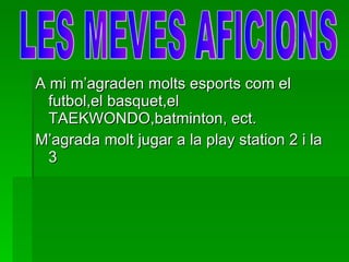 A mi m’agraden molts esports com el futbol,el basquet,el TAEKWONDO,batminton, ect. M’agrada molt jugar a la play station 2 i la 3 LES MEVES AFICIONS 