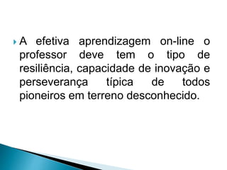  A efetiva aprendizagem on-line o
professor deve tem o tipo de
resiliência, capacidade de inovação e
perseverança típica de todos
pioneiros em terreno desconhecido.
 
