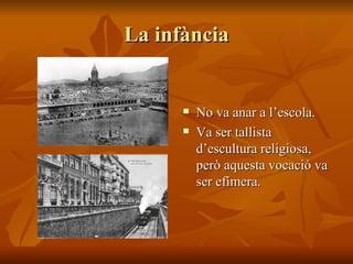 La infància No va anar a l’escola. Va ser tallista d’escultura religiosa, però aquesta vocació va ser efímera. 