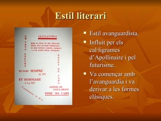 Estil literari Estil avanguardista. Influit per els cal·ligrames d’Apollinaire i pel futurisme. Va començar amb l’avanguardia i va derivar a les formes clàsiques. 