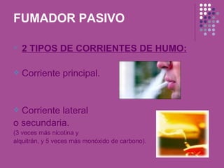FUMADOR PASIVO

   2 TIPOS DE CORRIENTES DE HUMO:

   Corriente principal.


 Corriente lateral
o secundaria.
(3 veces más nicotina y
alquitrán, y 5 veces más monóxido de carbono).
 