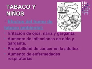 TABACO Y
    NIÑOS
 Efectosdel humo de
tabaco ambiental:
   Irritación de ojos, nariz y garganta.
   Aumento de infecciones de oído y
    garganta.
   Probabilidad de cáncer en la adultez.
   Aumento de enfermedades
    respiratorias.
 