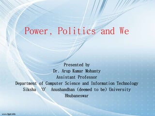 Power, Politics and We
Presented by
Dr. Arup Kumar Mohanty
Assistant Professor
Department of Computer Science and Information Technology
Siksha ‘O’ Anushandhan (deemed to be) University
Bhubaneswar
 