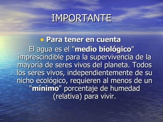 IMPORTANTE Para tener en cuenta  El agua es el " medio biológico " imprescindible para la supervivencia de la mayoría de seres vivos del planeta. Todos los seres vivos, independientemente de su nicho ecológico, requieren al menos de un " mínimo " porcentaje de humedad (relativa) para vivir.   