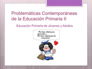 Problemáticas Contemporáneas
de la Educación Primaria II
Educación Primaria de Jóvenes y Adultos
 