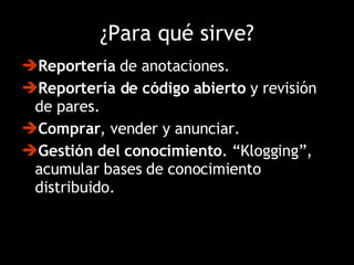 ¿Para qué sirve? Reportería  de anotaciones.  Reportería de código abierto  y revisión de pares.  Comprar , vender y anunciar.  Gestión del conocimiento . “Klogging”, acumular bases de conocimiento distribuido.  