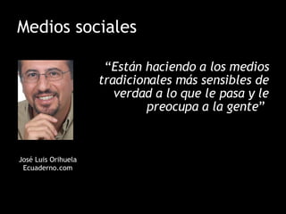Medios sociales “ Están haciendo a los medios tradicionales más sensibles de verdad a lo que le pasa y le preocupa a la gente ”  José Luis Orihuela Ecuaderno.com 