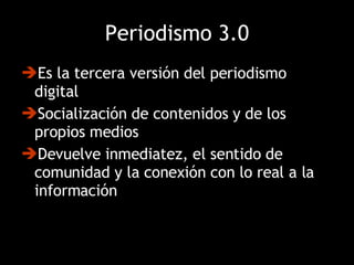 Periodismo 3.0 Es la tercera versión del periodismo digital Socialización de contenidos y de los propios medios Devuelve inmediatez, el sentido de comunidad y la conexión con lo real a la información 