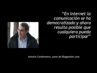 “ En Internet la comunicación se ha democratizado y ahora resulta posible que cualquiera pueda participar ” Antonio Cambronero, autor de Blogpocket.com 