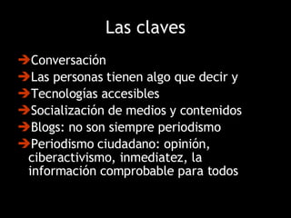 Las claves Conversación Las personas tienen algo que decir y Tecnologías accesibles Socialización de medios y contenidos Blogs: no son siempre periodismo Periodismo ciudadano: opinión, ciberactivismo, inmediatez, la información comprobable para todos 