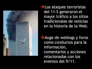 Los ataques terroristas del 11-S generaron el mayor tráfico a los sitios tradicionales de noticias en la historia de la Web.  Auge de weblogs y foros como conductos para la información, comentarios y acciones relacionadas con los eventos del 9/11.  