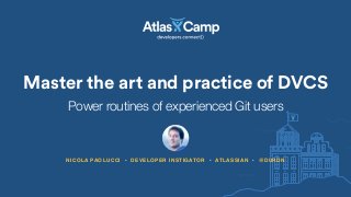 Master the art and practice of DVCS
NICOLA PAOLUCCI • DEVELOPER INSTIGATOR • ATLASSIAN • @DURDN
Power routines of experienced Git users
 