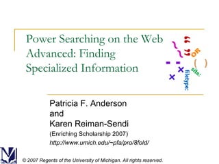 Power Searching on the Web Advanced: Finding Specialized Information Patricia F. Anderson and Karen Reiman-Sendi (Enriching Scholarship 2007) http://www.umich.edu/~pfa/pro/8fold/ © 2007 Regents of the University of Michigan. All rights reserved. 