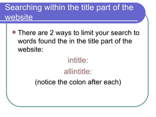 Searching within the title part of the website There are 2 ways to limit your search to words found the in the title part of the website:  intitle : allintitle : (notice the colon after each) 