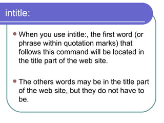 intitle: When you use intitle:, the first word (or phrase within quotation marks) that follows this command will be located in the title part of the web site.  The others words may be in the title part of the web site, but they do not have to be.  