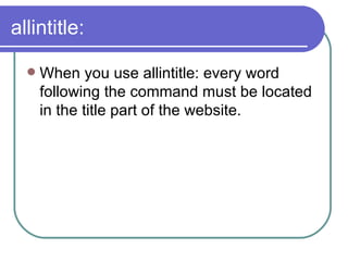 allintitle: When you use allintitle: every word following the command must be located in the title part of the website. 
