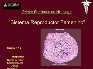 Primer Seminario de Histología “Sistema Reproductor Femenino” Grupo N ° 2  Integrantes:   Nicole Álvarez Sebastián Jer  Danilo Huenopil 