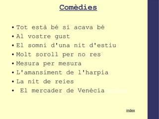 Comèdies Tot està bé si acava bé Al vostre gust El somni d'una nit d'estiu Molt soroll per no res Mesura per mesura L'amansiment de l'harpia La nit de reies El mercader de Venècia errors index 