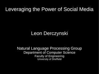 Leveraging the Power of Social Media
Leon Derczynski
Natural Language Processing Group
Department of Computer Science
Faculty of Engineering
University of Sheffield
 