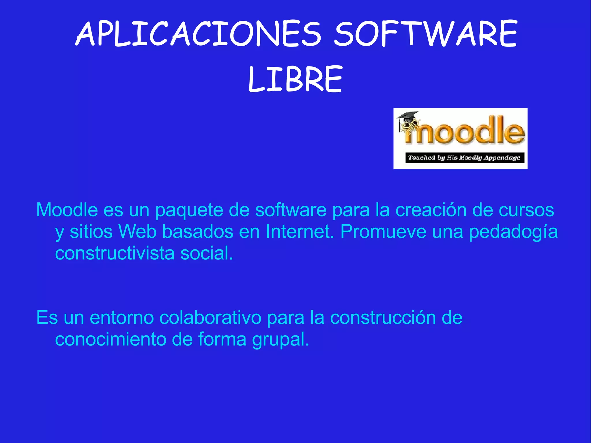 APLICACIONES SOFTWARE LIBRE Moodle es un paquete de software para la creación de cursos y sitios Web basados en Internet. Promueve una pedadogía constructivista social. Es un entorno colaborativo para la construcción de conocimiento de forma grupal. 