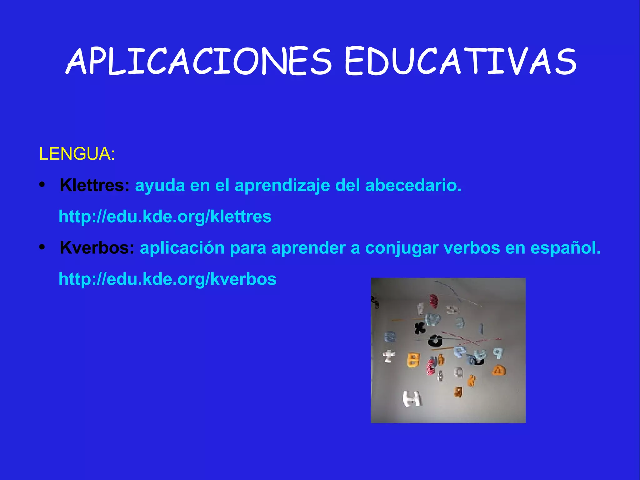 APLICACIONES EDUCATIVAS LENGUA: Klettres:  ayuda en el aprendizaje del abecedario. http://edu.kde.org/klettres Kverbos:  aplicación para aprender a conjugar verbos en español. http://edu.kde.org/kverbos 