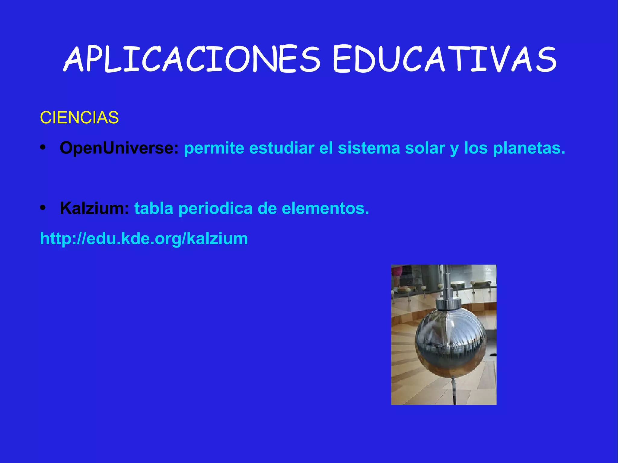 APLICACIONES EDUCATIVAS CIENCIAS OpenUniverse:  permite estudiar el sistema solar y los planetas. Kalzium:  tabla periodica de elementos. http://edu.kde.org/kalzium 