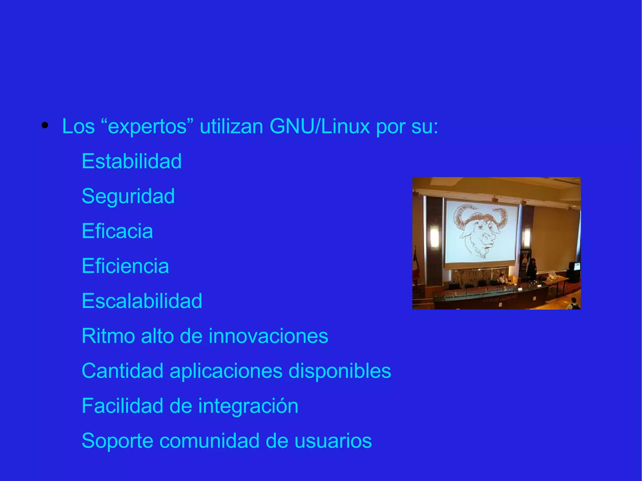 Los “expertos” utilizan GNU/Linux por su:  Estabilidad Seguridad Eficacia Eficiencia Escalabilidad Ritmo alto de innovaciones Cantidad aplicaciones disponibles Facilidad de integración Soporte comunidad de usuarios 