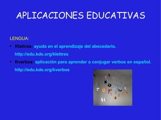 APLICACIONES EDUCATIVAS LENGUA: Klettres:  ayuda en el aprendizaje del abecedario. http://edu.kde.org/klettres Kverbos:  aplicación para aprender a conjugar verbos en español. http://edu.kde.org/kverbos 