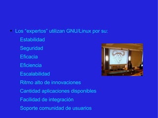 Los “expertos” utilizan GNU/Linux por su:  Estabilidad Seguridad Eficacia Eficiencia Escalabilidad Ritmo alto de innovaciones Cantidad aplicaciones disponibles Facilidad de integración Soporte comunidad de usuarios 