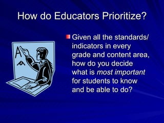 How do Educators Prioritize? Given all the standards/indicators in every grade and content area, how do you decide what is  most important  for students to know and be able to do? 