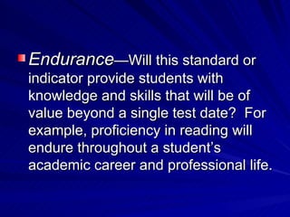 Endurance —Will this standard or indicator provide students with knowledge and skills that will be of value beyond a single test date?  For example, proficiency in reading will endure throughout a student’s academic career and professional life. 