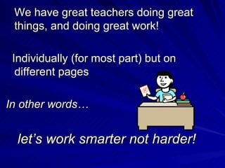 We have great teachers doing great things, and doing great work!  Individually (for most part) but on different pages In other words…   let’s work smarter not harder! 