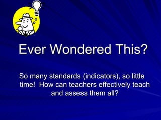 Ever Wondered This? So many standards (indicators), so little time!  How can teachers effectively teach and assess them all? 