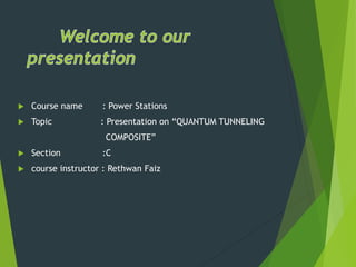  Course name : Power Stations
 Topic : Presentation on “QUANTUM TUNNELING
COMPOSITE”
 Section :C
 course instructor : Rethwan Faiz
 