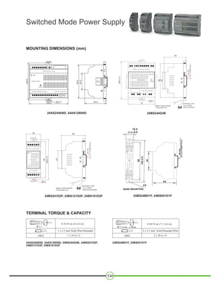 58
36 60
90
100C/C
45
OPEN
45.0
58.0
90.0
POWER SUPPLY
DC ON
OUTPUT POWER 75 W Max 24 V, 4 A, DC OUTPUT
100.0
108.0 Ø 4.2
INPUT 230 VAC, 50 Hz
L N
GIC
90
45
58
100C/C
72
MOUNTING DIMENSIONS (mm)
TERMINAL TORQUE & CAPACITY
24AS244D6D, 24AS126D6D 24BS24AD4E
24BS241D2F, 24BS121D2F, 24BS101D2F 24BS24BD1F, 24BS051D1F
24BS24BD1F, 24BS051D1F
134
Switched Mode Power Supply
Ø 3.5
AWG
0.54 N.m (6 Lb.in)
2
1 x 2.5 mm Solid Wire/Stranded
1 x 24 to 12
24AS244D6D, 24AS126D6D, 24BS24AD4E, 24BS241D2F,
24BS121D2F, 24BS101D2F
Ø 3.5 mm....5.0mm
AWG
0.80 N.m (7.1 Lb.in)
2
2 x 2.5 mm Solid/Stranded Wire
2 x 20 to 14
 