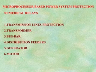 MICROPROCESSOR BASED POWER SYSTEM PROTECTION
NUMERICAL RELAYS
1.TRANSMISSION LINES PROTECTION
2.TRANSFORMER
3.BUS-BAR
4.DISTRIBUTION FEEDERS
5.GENERATOR
6.MOTOR
 