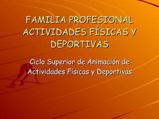 FAMILIA PROFESIONAL ACTIVIDADES FÍSICAS Y DEPORTIVAS Ciclo Superior de Animación de Actividades Físicas y Deportivas 