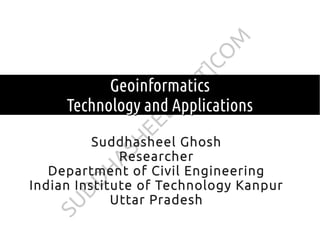 M
                      CO
                    T]
           Geoinformatics




                   O
     Technology and Applications


                  D
               L[
             EE
          Suddhasheel Ghosh
           SH
              Researcher
        HA

   Department of Civil Engineering
Indian Institute of Technology Kanpur
       D
     D




             Uttar Pradesh
  SU
 